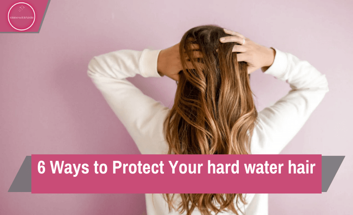 6 Ways to Protect Your hard water hair